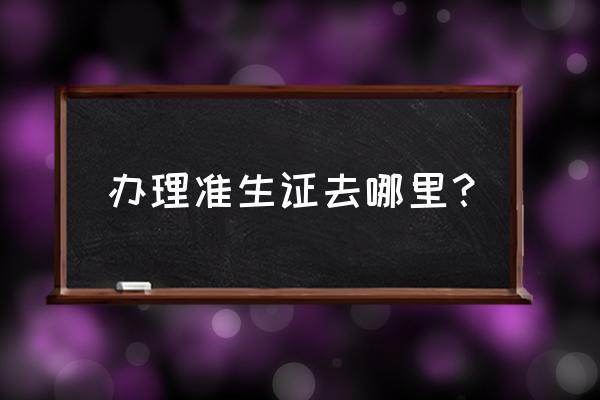 南阳准生证在哪里办理 办理准生证去哪里？