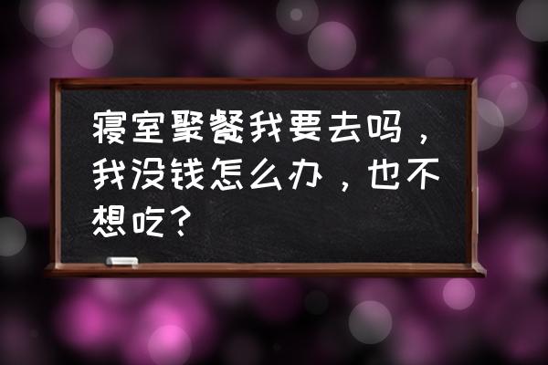 大学寝室聚餐要不要去 寝室聚餐我要去吗，我没钱怎么办，也不想吃？