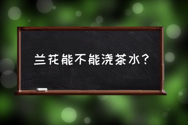 废茶叶可放兰花盆上吗 兰花能不能浇茶水？