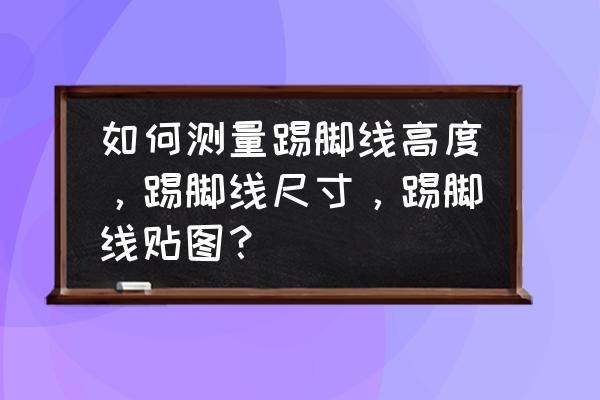 密度板踢脚线怎么检验 如何测量踢脚线高度，踢脚线尺寸，踢脚线贴图？