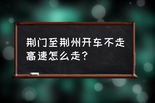 荆门到十里铺高速往什么方向开 荆门至荆州开车不走高速怎么走？