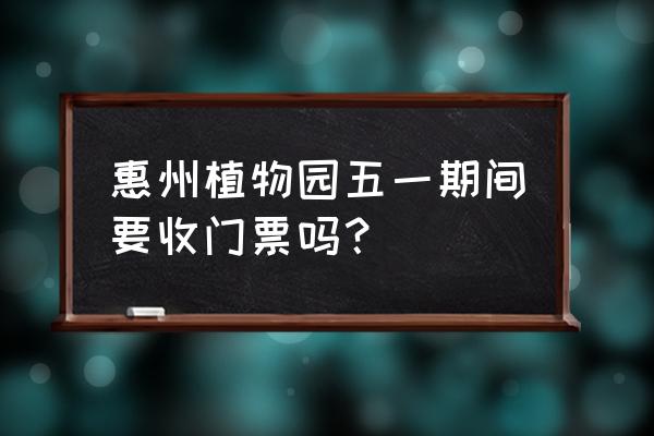 惠州市植物园怎么收费 惠州植物园五一期间要收门票吗？