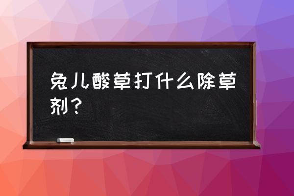 滴酸草甘膦可打哪些草 兔儿酸草打什么除草剂？