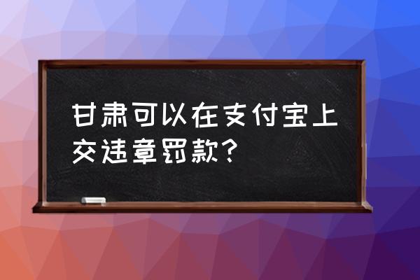 兰州可以上网交违章罚款吗 甘肃可以在支付宝上交违章罚款？