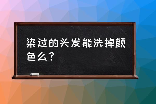 刚染完的头发能去洗颜色吗 染过的头发能洗掉颜色么？