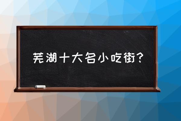 芜湖星隆小吃街有什么好吃的 芜湖十大名小吃街？