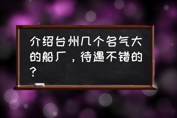 台州必利夫究竟怎么样 介绍台州几个名气大的船厂，待遇不错的？