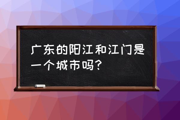 江门总站到阳江直达要多久 广东的阳江和江门是一个城市吗？