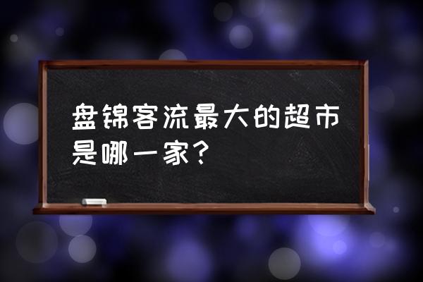 盘锦什么水果超市比较火 盘锦客流最大的超市是哪一家？