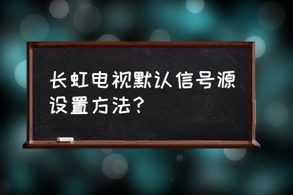 长虹32d3700i怎么用电视设置 长虹电视默认信号源设置方法？