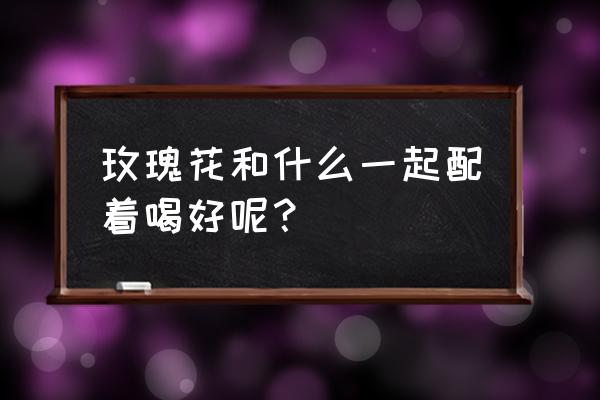 玫瑰花和红枣泡水经期能喝吗 玫瑰花和什么一起配着喝好呢？