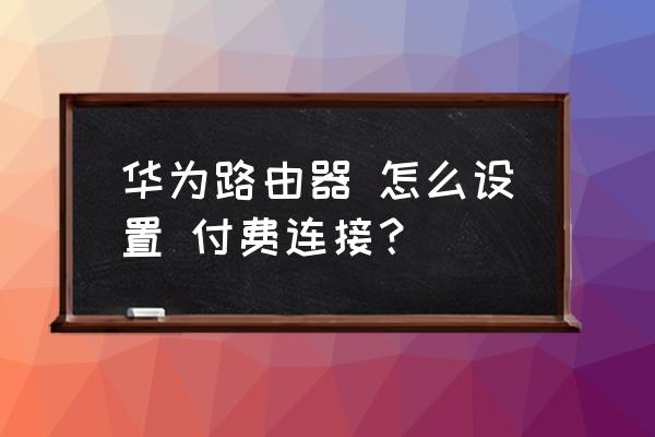 哪些路由器可以设置收费 华为路由器 怎么设置 付费连接？