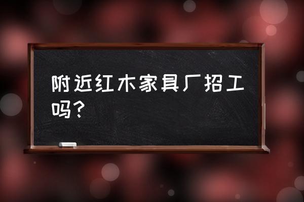 深圳红木家俬厂招工吗 附近红木家具厂招工吗？