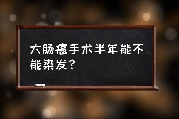 癌症恢复后能染发吗 大肠癌手术半年能不能染发？