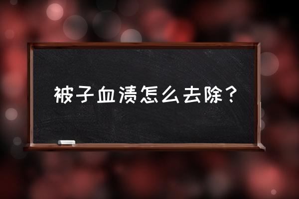 被子沾上血渍如何清洗 被子血渍怎么去除？