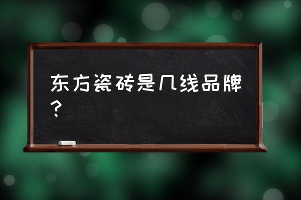 大庆东方嘉禾买的陶瓷是真品牌吗 东方瓷砖是几线品牌？