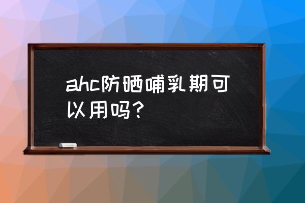 哺乳期能用有香精的护肤品吗 ahc防晒哺乳期可以用吗？