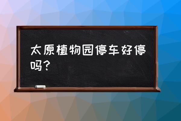 植物园南门能停车吗 太原植物园停车好停吗？