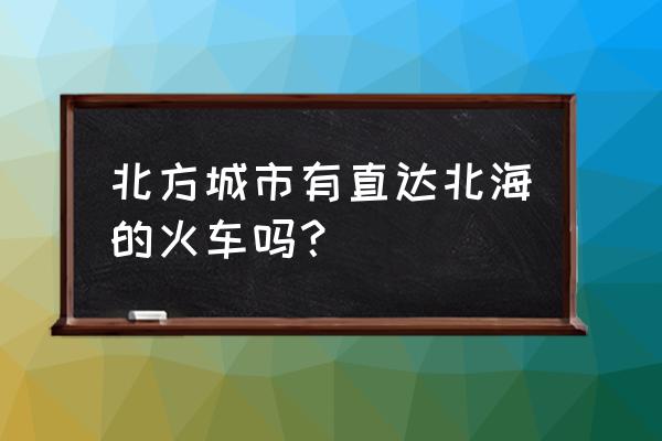 铁岭到北海火车坐多久 北方城市有直达北海的火车吗？