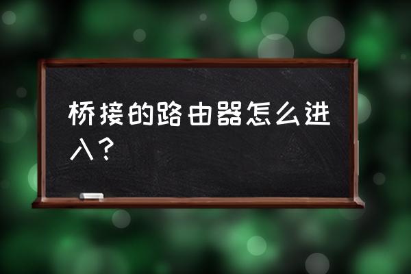 路由器桥接怎么登录 桥接的路由器怎么进入？