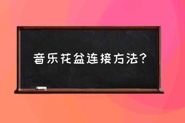 智能音乐花盆如何充电 音乐花盆连接方法？