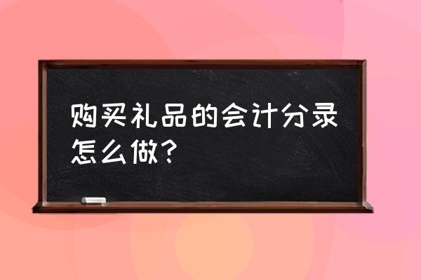 购礼品计入哪里 购买礼品的会计分录怎么做？