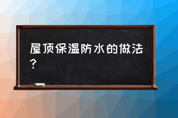 房屋防水保温怎么做 屋顶保温防水的做法？