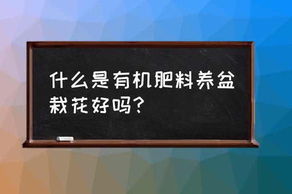 什么是有机肥料吗 什么是有机肥料养盆栽花好吗？