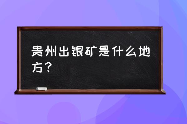 贵州产白银的地方在哪里 贵州出银矿是什么地方？