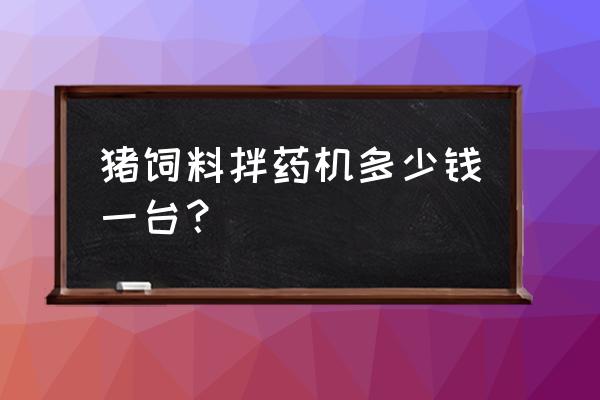 烟台哪里卖饲料搅拌机 猪饲料拌药机多少钱一台？