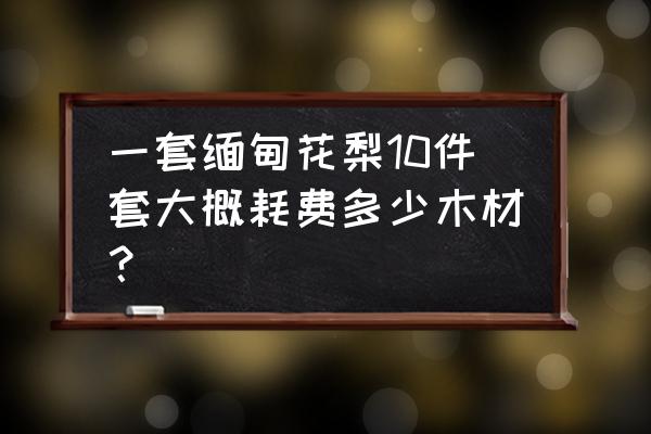 缅花大床需要用到多少木材 一套缅甸花梨10件套大概耗费多少木材？