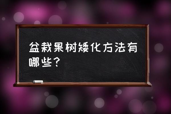 盆栽果树苗怎么矮化 盆栽果树矮化方法有哪些？