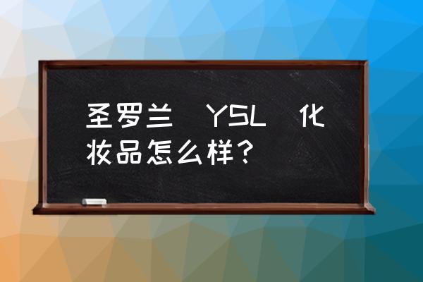 圣罗兰护肤品水乳怎么样 圣罗兰(YSL)化妆品怎么样？