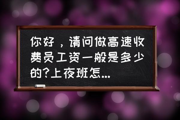 六盘水收费站收费员工资多少钱 你好，请问做高速收费员工资一般是多少的?上夜班怎么可能不打瞌睡，打瞌睡是不是扣钱之类的？