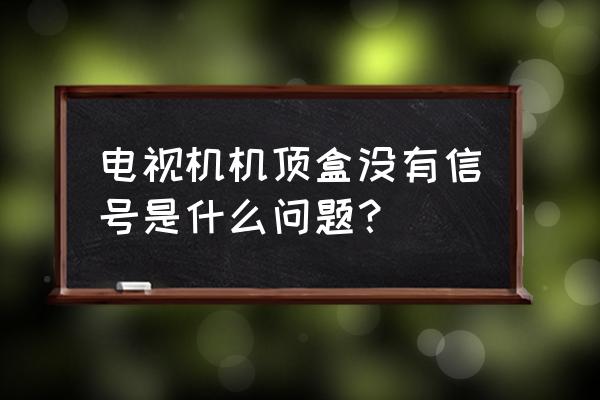 请教大家电视机顶盒没信号怎么办 电视机机顶盒没有信号是什么问题？