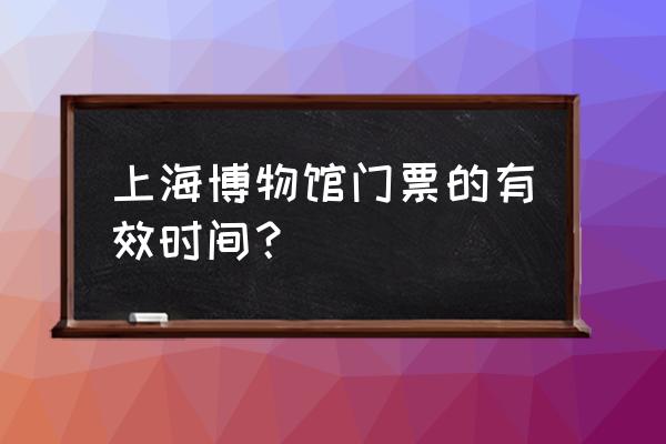 上海博物馆最晚几点进馆 上海博物馆门票的有效时间？