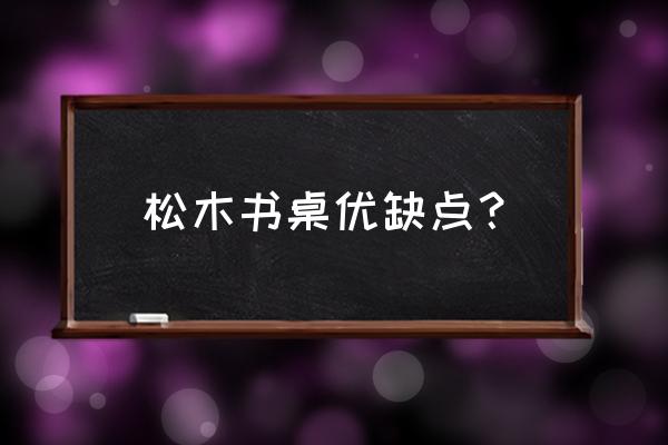 书桌用什么木材环保耐用 松木书桌优缺点？