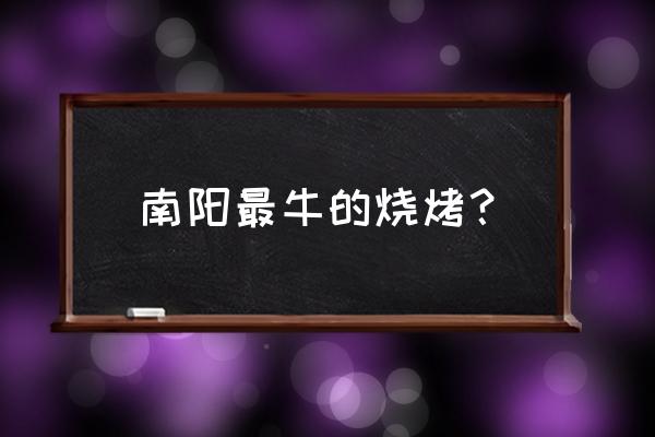 南阳油田烧烤在哪里 南阳最牛的烧烤？