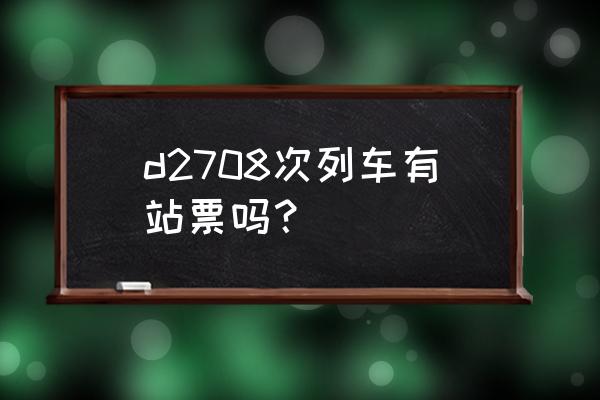 张掖去西安的动车票价多少 d2708次列车有站票吗？