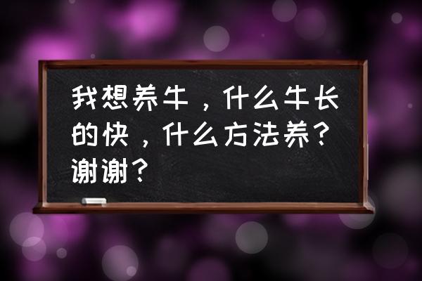 四川绵阳养牛适合养什么牛 我想养牛，什么牛长的快，什么方法养？谢谢？