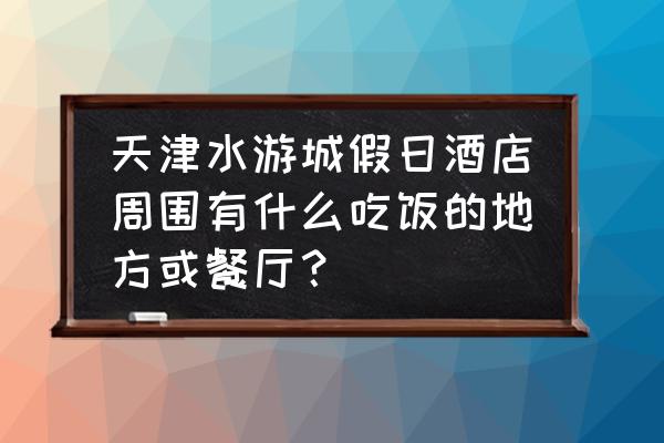 水游城假日酒店自助餐厅怎么样 天津水游城假日酒店周围有什么吃饭的地方或餐厅？