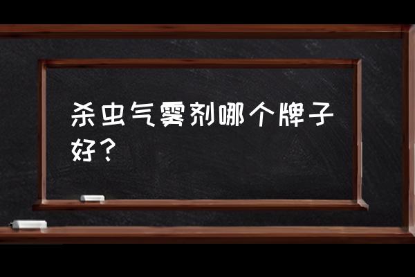 威海气雾杀虫剂哪个品牌好 杀虫气雾剂哪个牌子好？