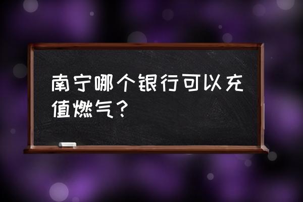 南宁中行手机银行能否交燃气费 南宁哪个银行可以充值燃气？