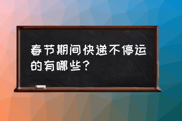 春节期间哪家快递不停运 春节期间快递不停运的有哪些？