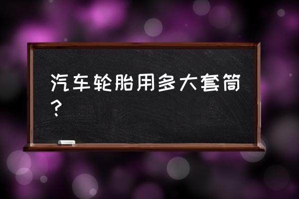 拆汽车轮胎用多大的套筒 汽车轮胎用多大套筒？