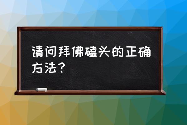 寺庙怎么行跪拜礼 请问拜佛磕头的正确方法？