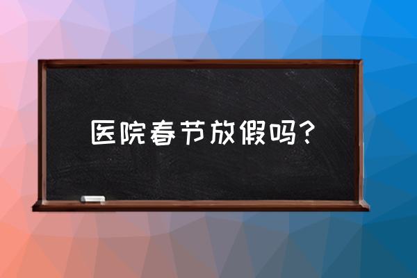 济南妇幼保健院春节放假吗 医院春节放假吗？