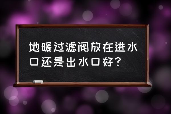 地暖分配器的过滤器在什么位置 地暖过滤阀放在进水口还是出水口好？