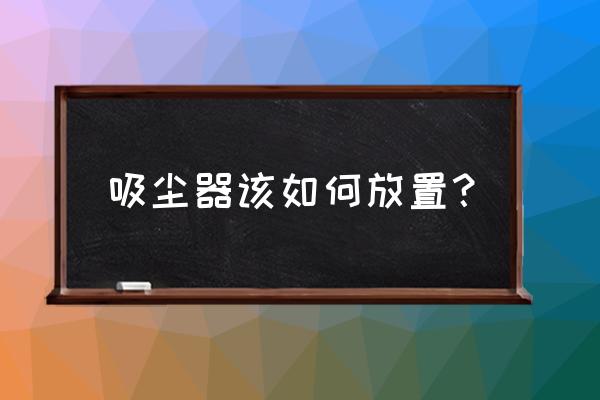 家里的吸尘器如何收纳 吸尘器该如何放置？