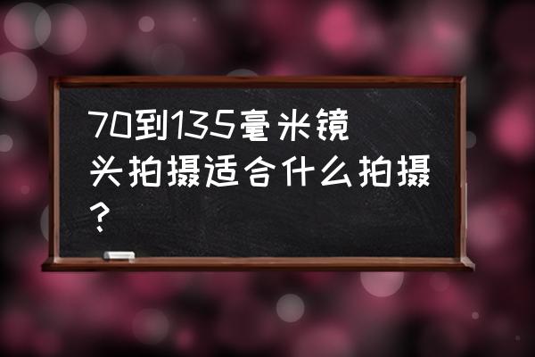 肖像镜头属于哪种景别 70到135毫米镜头拍摄适合什么拍摄？